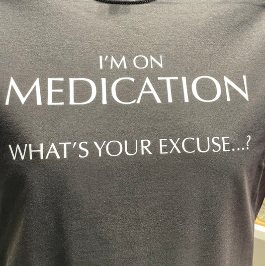 I'm on Medication, what's your excuse?